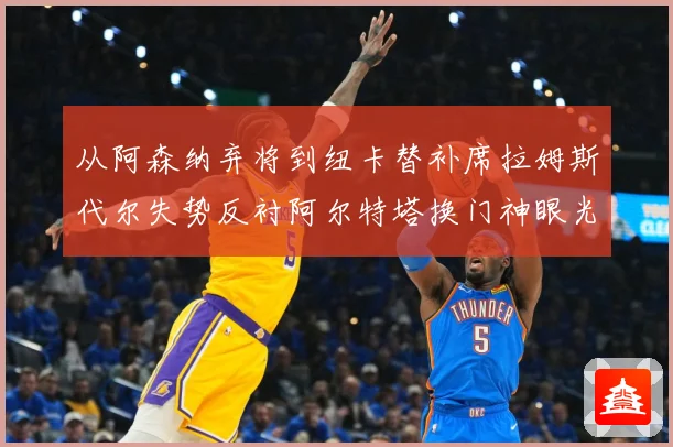 从阿森纳弃将到纽卡替补席拉姆斯代尔失势反衬阿尔特塔换门神眼光战术观察：最新赛事动态与深度分析