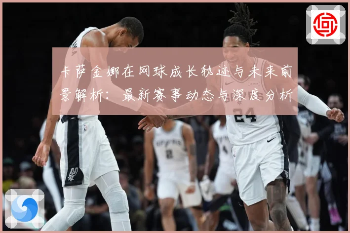 卡萨金娜在网球成长轨迹与未来前景解析：最新赛事动态与深度分析