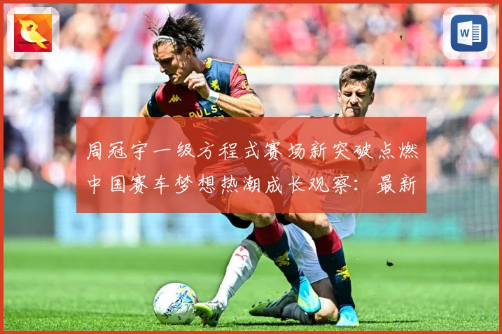 周冠宇一级方程式赛场新突破点燃中国赛车梦想热潮成长观察：最新赛事动态与深度分析