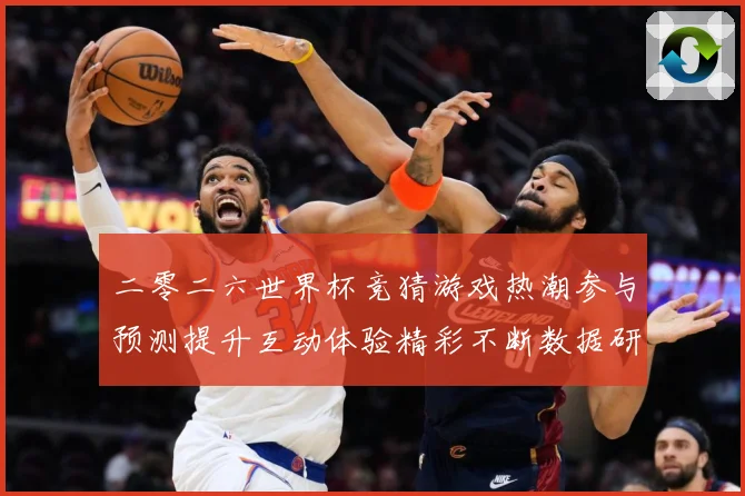 二零二六世界杯竞猜游戏热潮参与预测提升互动体验精彩不断数据研判：最新赛事动态与深度分析