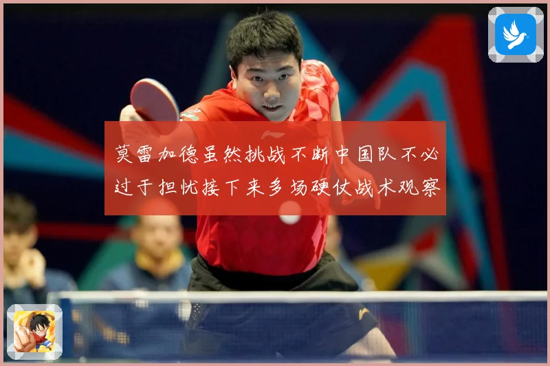 莫雷加德虽然挑战不断中国队不必过于担忧接下来多场硬仗战术观察：最新赛事动态与深度分析