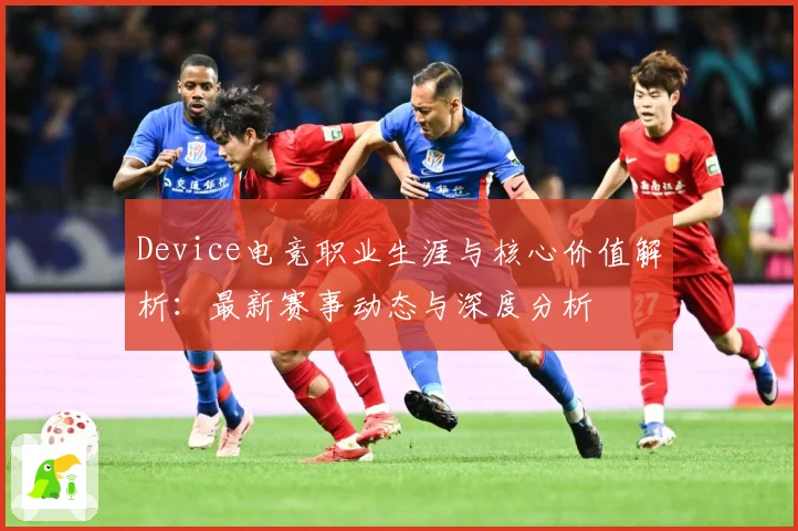 Device电竞职业生涯与核心价值解析：最新赛事动态与深度分析