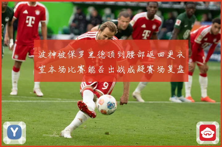波神被保罗里德顶到腰部返回更衣室本场比赛能否出战成疑赛场复盘：最新赛事动态与深度分析
