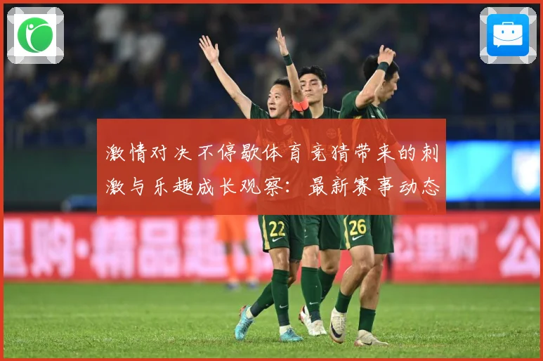 激情对决不停歇体育竞猜带来的刺激与乐趣成长观察：最新赛事动态与深度分析