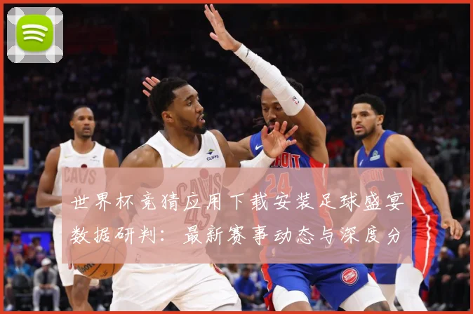 世界杯竞猜应用下载安装足球盛宴数据研判：最新赛事动态与深度分析