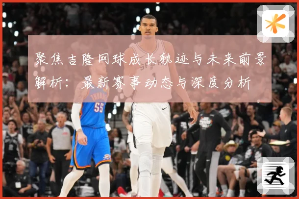 聚焦吉隆网球成长轨迹与未来前景解析：最新赛事动态与深度分析
