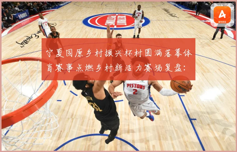 宁夏固原乡村振兴杯村圆满落幕体育赛事点燃乡村新活力赛场复盘：最新赛事动态与深度分析
