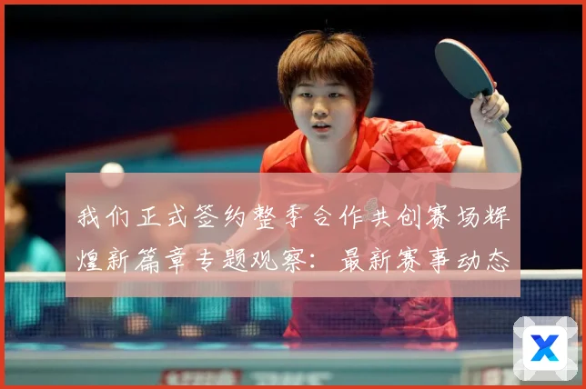 我们正式签约整季合作共创赛场辉煌新篇章专题观察：最新赛事动态与深度分析