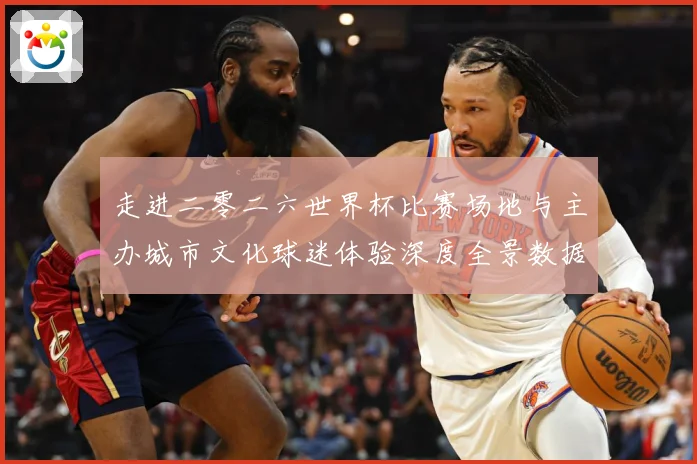走进二零二六世界杯比赛场地与主办城市文化球迷体验深度全景数据研判：最新赛事动态与深度分析