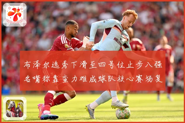 布泽尔选秀下滑至四号位止步八强名嘴称靠蛮力难成球队核心赛场复盘：最新赛事动态与深度分析