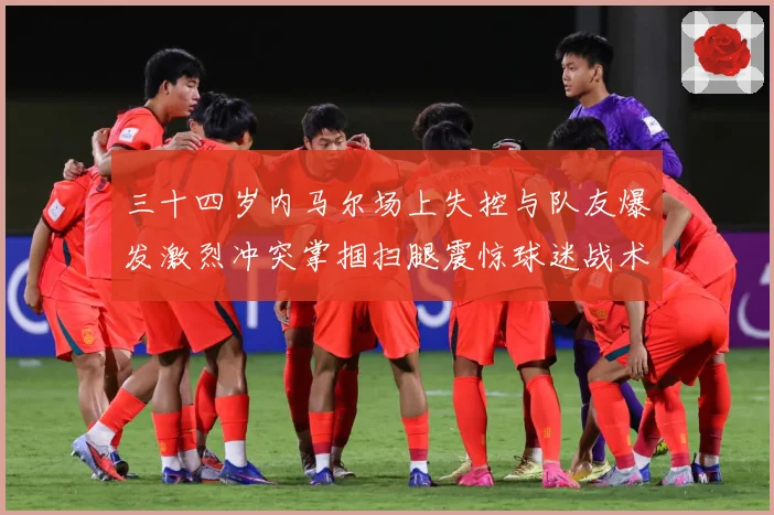 三十四岁内马尔场上失控与队友爆发激烈冲突掌掴扫腿震惊球迷战术观察：最新赛事动态与深度分析