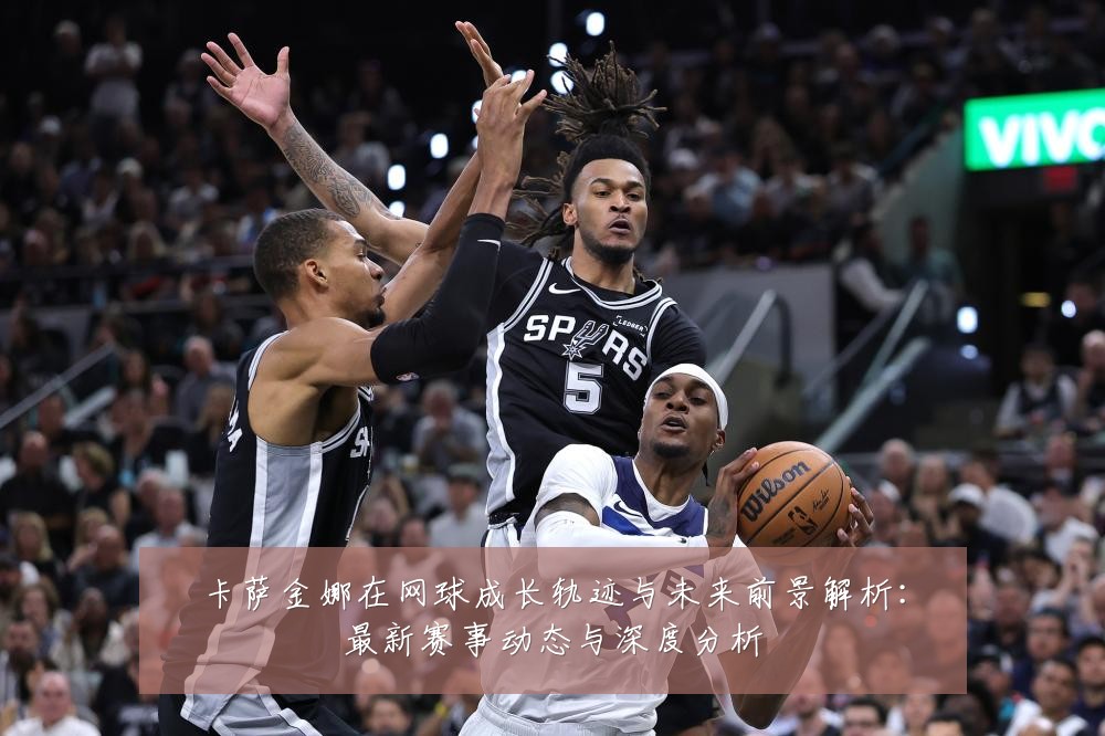 卡萨金娜在网球成长轨迹与未来前景解析:最新赛事动态与深度分析