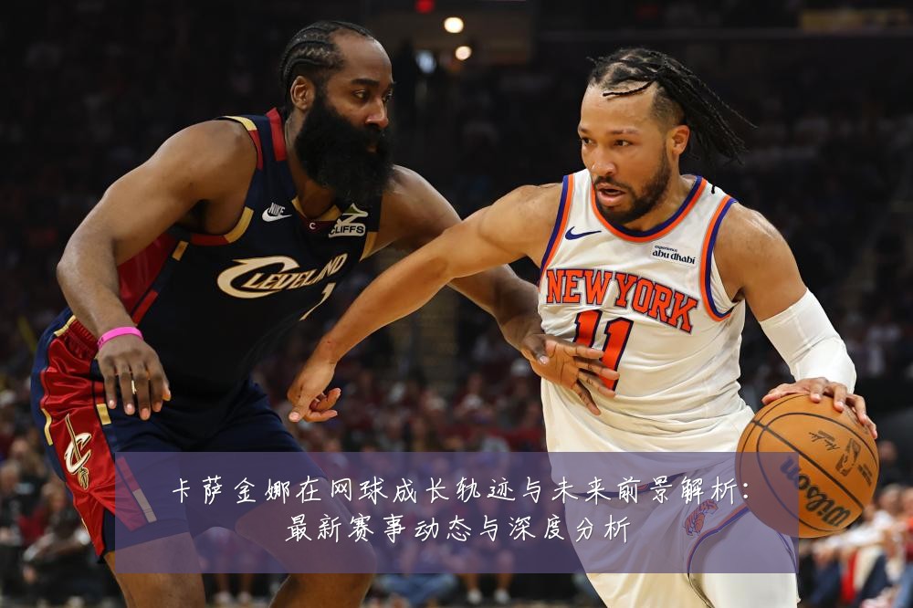 卡萨金娜在网球成长轨迹与未来前景解析：最新赛事动态与深度分析