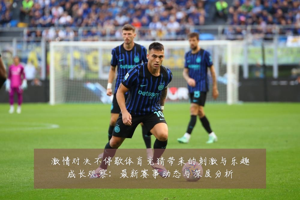 激情对决不停歇体育竞猜带来的刺激与乐趣成长观察:最新赛事动态与深度分析