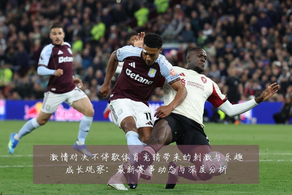 激情对决不停歇体育竞猜带来的刺激与乐趣成长观察:最新赛事动态与深度分析