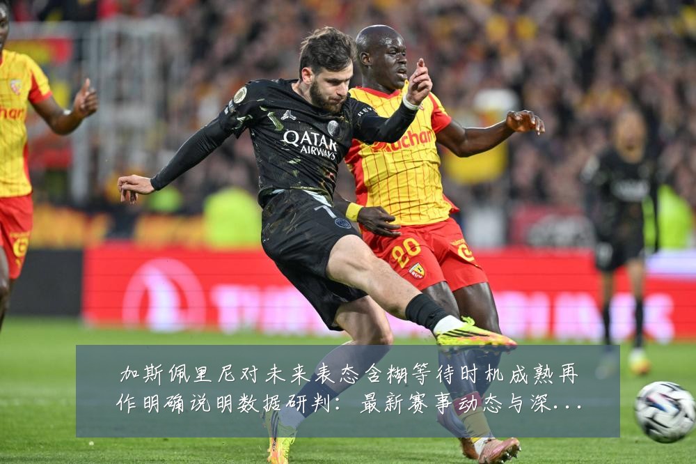 加斯佩里尼对未来表态含糊等待时机成熟再作明确说明数据研判:最新赛事动态与深度分析