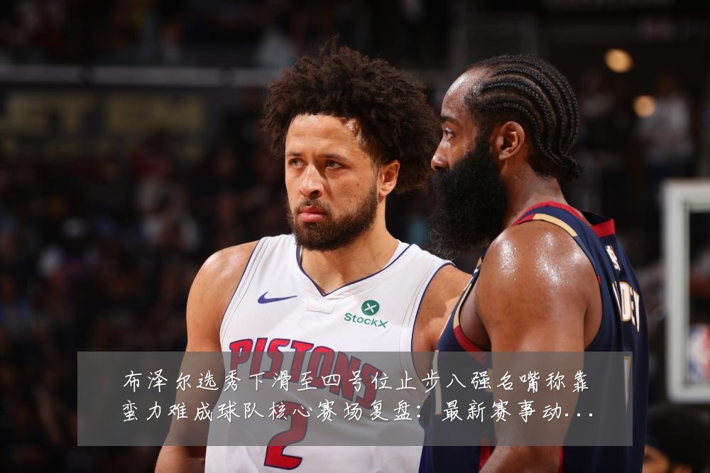 布泽尔选秀下滑至四号位止步八强名嘴称靠蛮力难成球队核心赛场复盘:最新赛事动态与深度分析