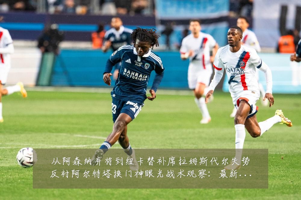 从阿森纳弃将到纽卡替补席拉姆斯代尔失势反衬阿尔特塔换门神眼光战术观察:最新赛事动态与深度分析