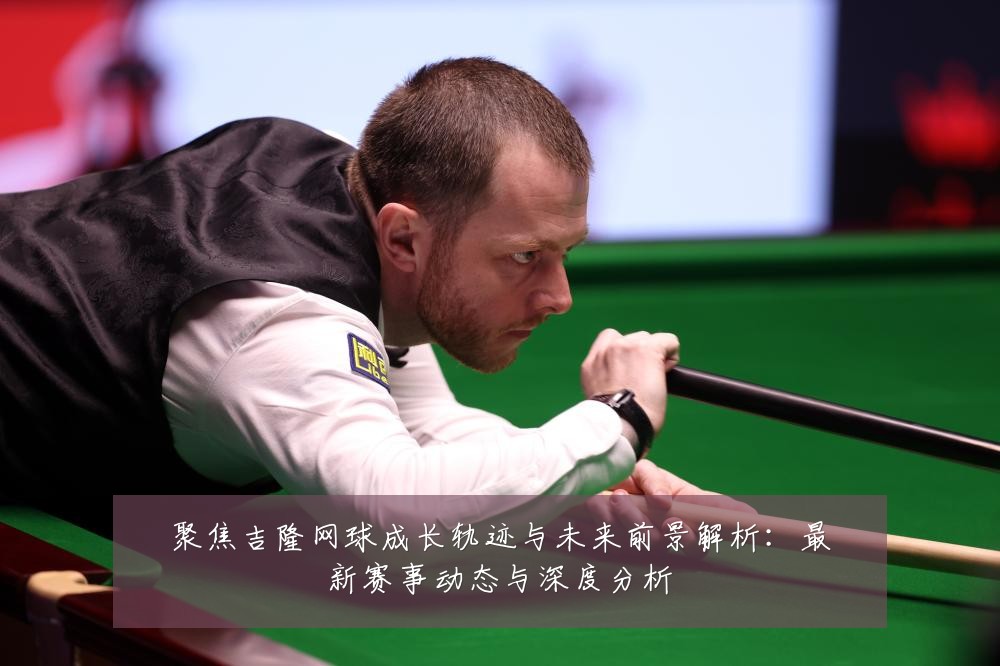 聚焦吉隆网球成长轨迹与未来前景解析:最新赛事动态与深度分析