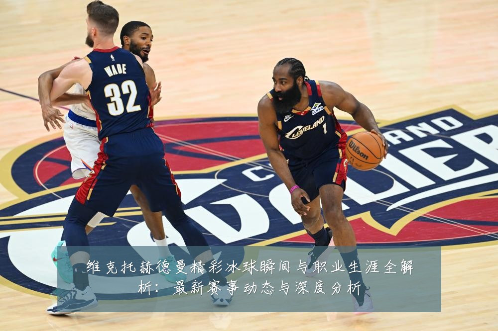 维克托赫德曼精彩冰球瞬间与职业生涯全解析:最新赛事动态与深度分析