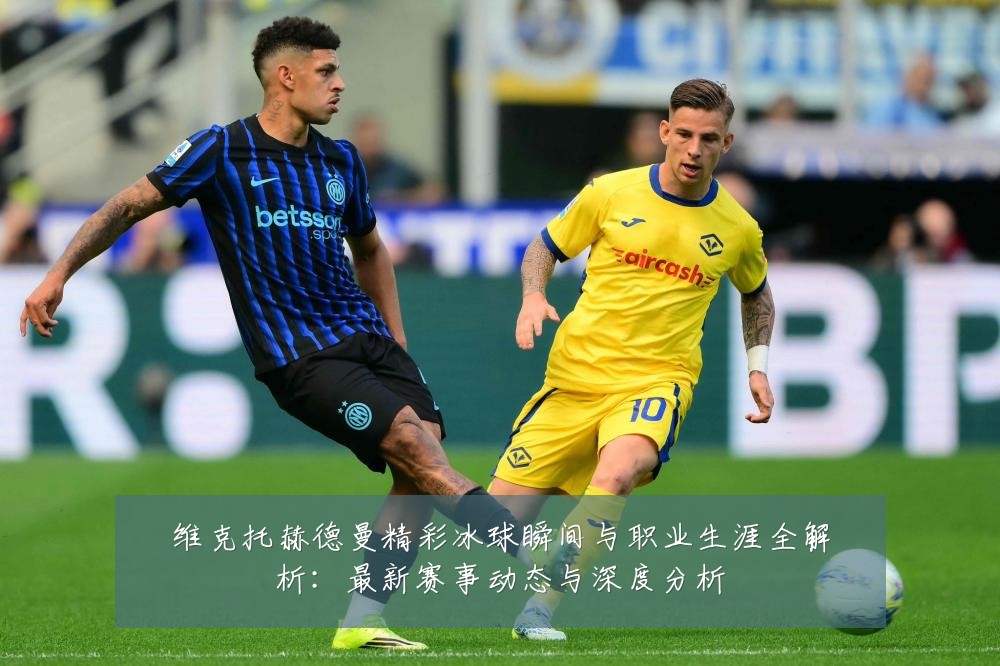 维克托赫德曼精彩冰球瞬间与职业生涯全解析:最新赛事动态与深度分析