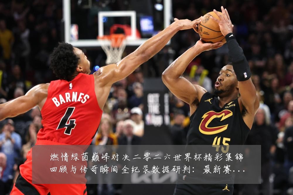 燃情绿茵巅峰对决二零二六世界杯精彩集锦回顾与传奇瞬间全纪录数据研判:最新赛事动态与深度分析
