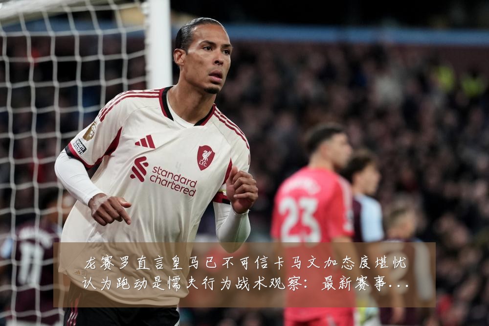 龙赛罗直言皇马已不可信卡马文加态度堪忧认为跑动是懦夫行为战术观察:最新赛事动态与深度分析