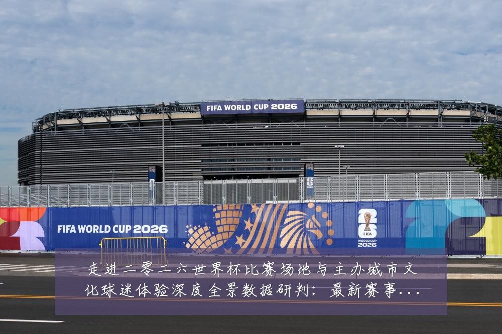 走进二零二六世界杯比赛场地与主办城市文化球迷体验深度全景数据研判:最新赛事动态与深度分析