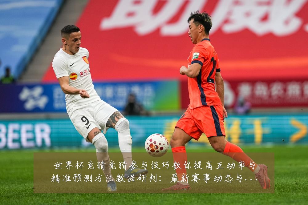 世界杯竞猜竞猜参与技巧教你提高互动率与精准预测方法数据研判:最新赛事动态与深度分析